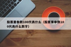 股票里参数100代表什么（股票里参数100代表什么数字）