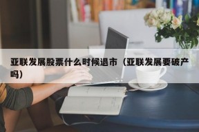 亚联发展股票什么时候退市（亚联发展要破产吗）