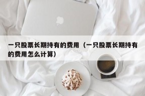 一只股票长期持有的费用（一只股票长期持有的费用怎么计算）