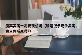 股票卖出一定要现价吗（股票低于现价卖出,会立刻成交吗?）