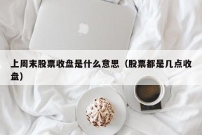 上周末股票收盘是什么意思（股票都是几点收盘）