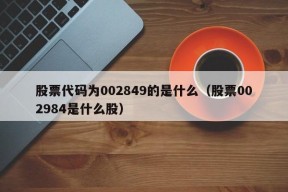 股票代码为002849的是什么（股票002984是什么股）