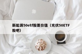 新能源50etf股票价值（光伏50ETF股吧）