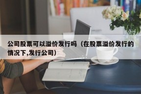 公司股票可以溢价发行吗（在股票溢价发行的情况下,发行公司）