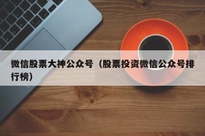 微信股票大神公众号（股票投资微信公众号排行榜）