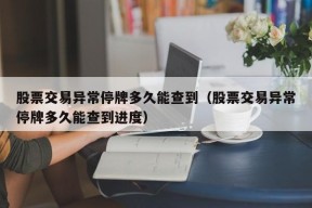 股票交易异常停牌多久能查到（股票交易异常停牌多久能查到进度）