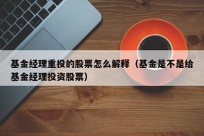 基金经理重投的股票怎么解释（基金是不是给基金经理投资股票）