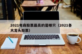 2021电商股票最高的是哪只（2021各大龙头股票）