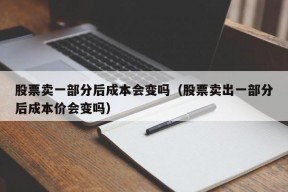 股票卖一部分后成本会变吗（股票卖出一部分后成本价会变吗）