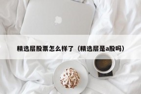 精选层股票怎么样了（精选层是a股吗）