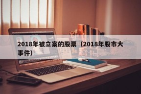 2018年被立案的股票（2018年股市大事件）