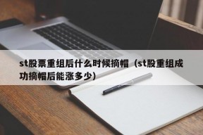 st股票重组后什么时候摘帽（st股重组成功摘帽后能涨多少）