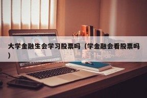 大学金融生会学习股票吗（学金融会看股票吗）