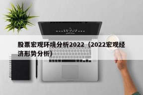 股票宏观环境分析2022（2022宏观经济形势分析）