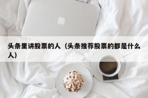 头条里讲股票的人（头条推荐股票的都是什么人）