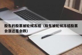 股东的股票被轮候冻结（股东被轮候冻结股票会涨还是会跌）