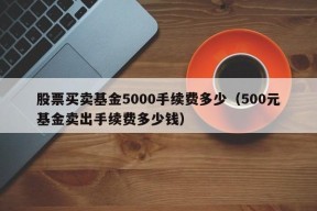 股票买卖基金5000手续费多少（500元基金卖出手续费多少钱）