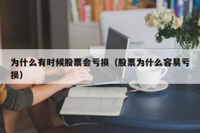 为什么有时候股票会亏损（股票为什么容易亏损）