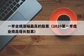 一季业绩涨幅最高的股票（2020第一季度业绩高增长股票）