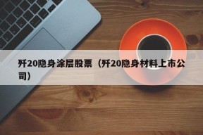 歼20隐身涂层股票（歼20隐身材料上市公司）