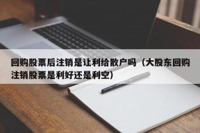 回购股票后注销是让利给散户吗（大股东回购注销股票是利好还是利空）