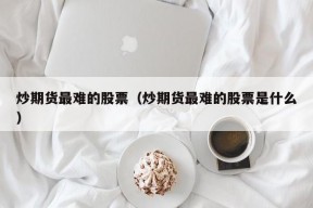 炒期货最难的股票（炒期货最难的股票是什么）