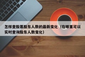 怎样查股票股东人数的最新变化（在哪里可以实时查询股东人数变化）