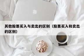 其他股票买入与卖出的区别（股票买入和卖出的区别）