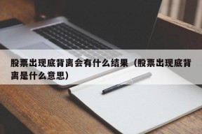 股票出现底背离会有什么结果（股票出现底背离是什么意思）