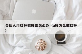 合伙人用杠杆做股票怎么办（a股怎么做杠杆）