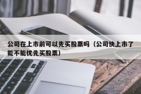 公司在上市前可以先买股票吗（公司快上市了能不能优先买股票）