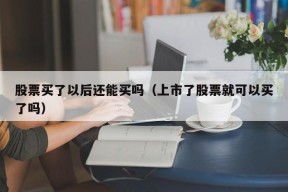 股票买了以后还能买吗（上市了股票就可以买了吗）