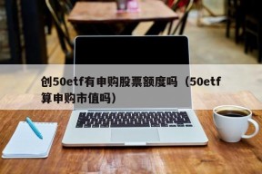 创50etf有申购股票额度吗（50etf算申购市值吗）