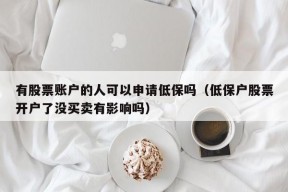 有股票账户的人可以申请低保吗（低保户股票开户了没买卖有影响吗）