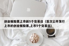 创业板股票上市前5个交易日（首次公开发行上市的创业板股票,上市5个交易日）