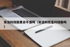 安洁科技股票会不涨吗（安洁科技是科技股吗）