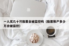 一人买几十只股票会被监控吗（股票账户多少万会被监控）