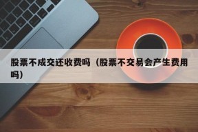 股票不成交还收费吗（股票不交易会产生费用吗）