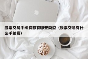 股票交易手续费都有哪些类型（股票交易有什么手续费）