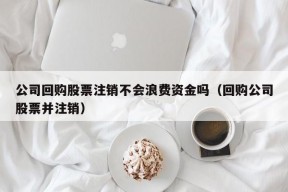 公司回购股票注销不会浪费资金吗（回购公司股票并注销）