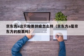 京东方a这只股票到底怎么样（京东方a是京东方的股票吗）