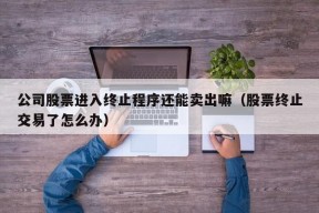 公司股票进入终止程序还能卖出嘛（股票终止交易了怎么办）