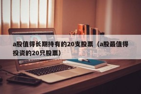 a股值得长期持有的20支股票（a股最值得投资的20只股票）