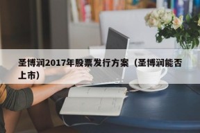 圣博润2017年股票发行方案（圣博润能否上市）