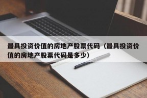 最具投资价值的房地产股票代码（最具投资价值的房地产股票代码是多少）