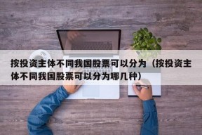 按投资主体不同我国股票可以分为（按投资主体不同我国股票可以分为哪几种）