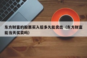 东方财富的股票买入后多久能卖出（东方财富能当天买卖吗）