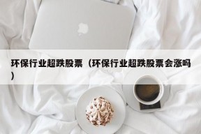 环保行业超跌股票（环保行业超跌股票会涨吗）