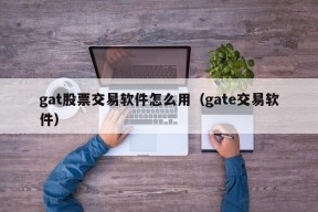 gat股票交易软件怎么用（gate交易软件）