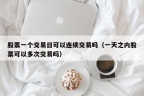 股票一个交易日可以连续交易吗（一天之内股票可以多次交易吗）